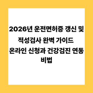 2026년 운전면허증 갱신 및 적성검사 완벽 가이드: 온라인 신청과 건강검진 연동 비법
